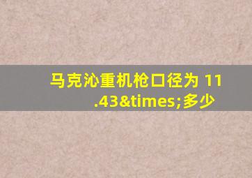 马克沁重机枪口径为 11.43×多少